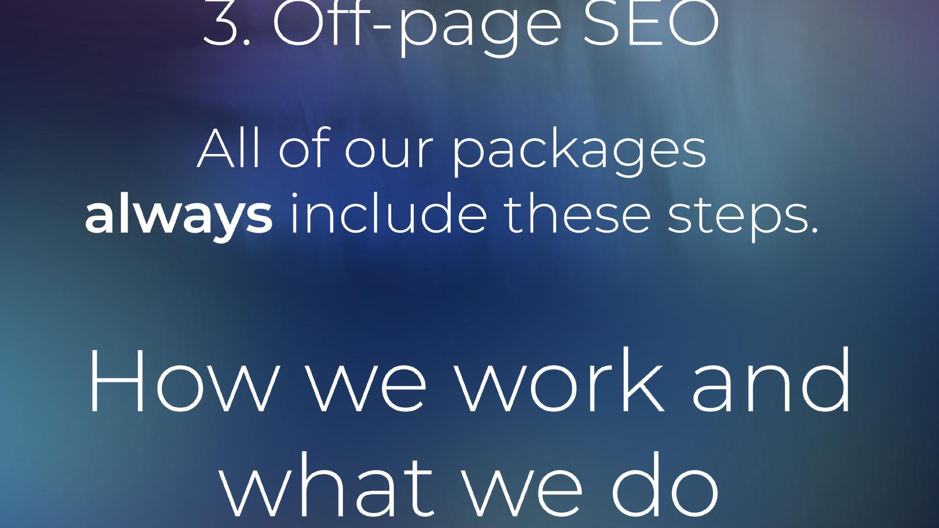 ... 3. Off-page SEO. All of our packages always include these steps. How we work and what we do:
