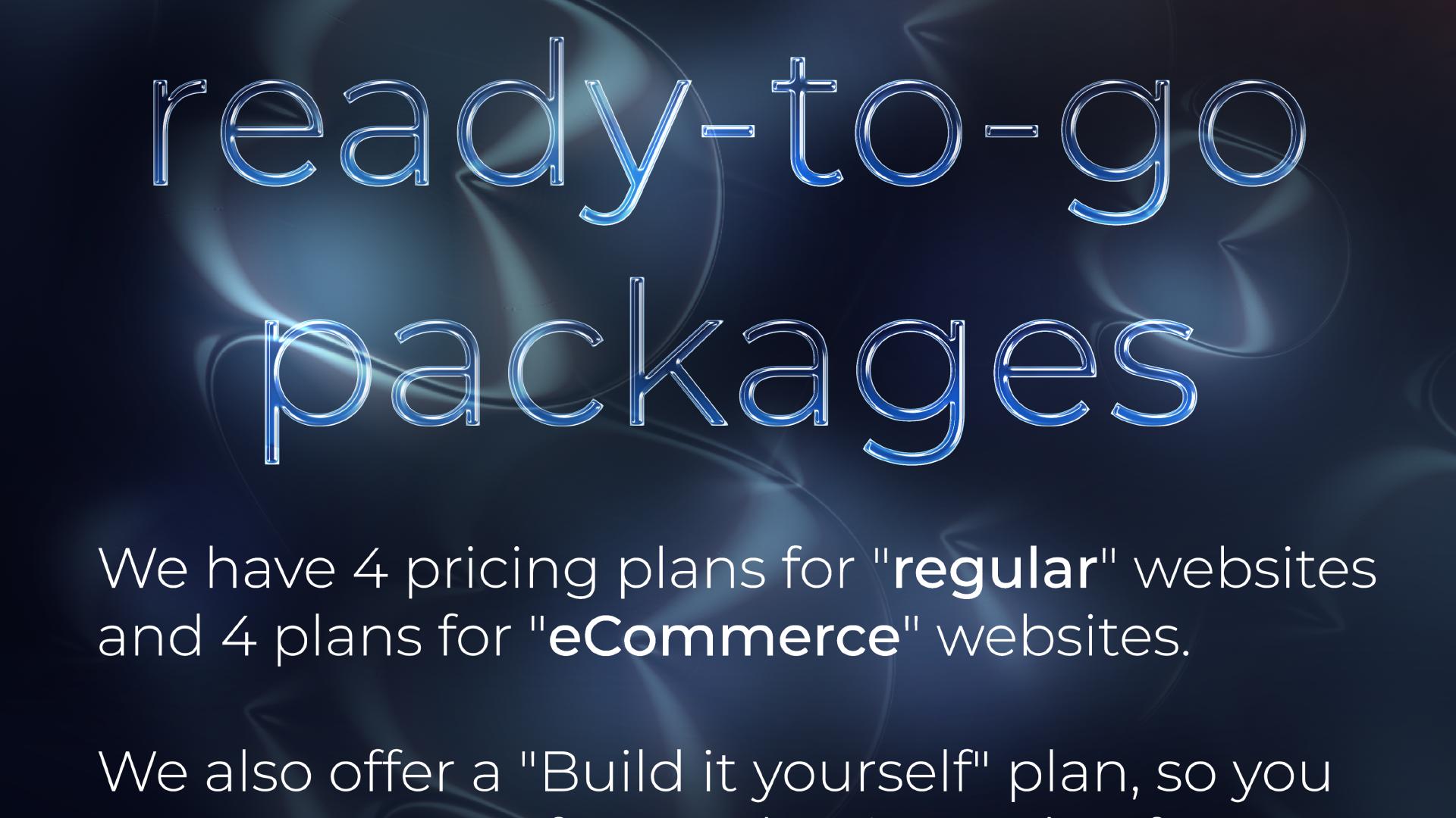 ... ready-to-go packages. We have 4 pricing plans for 'regular' websites and 4 plans for 'eCommerce' websites. We also offer a 'Build it yourself' plan so you ...