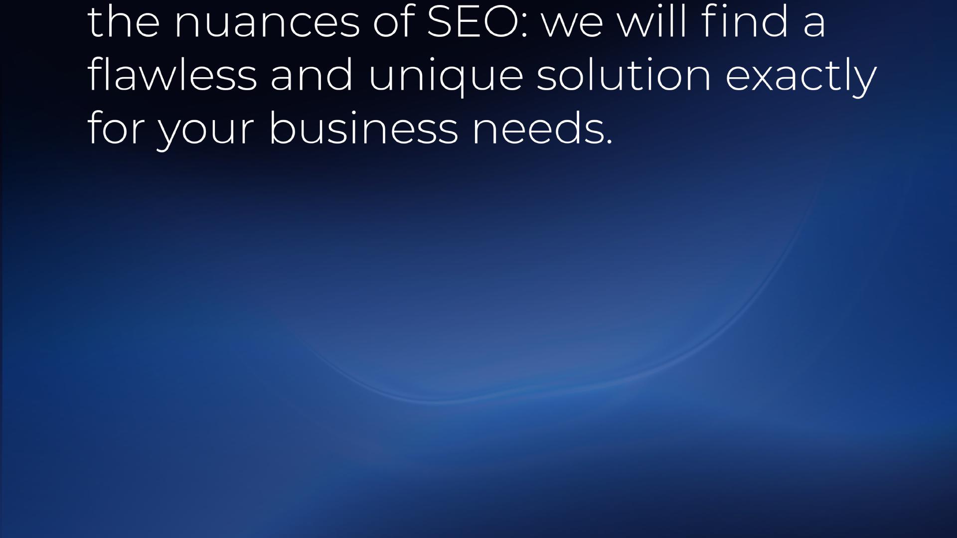 the nuances of SEO: we will find a flawless and unique solution exactly for your business needs.