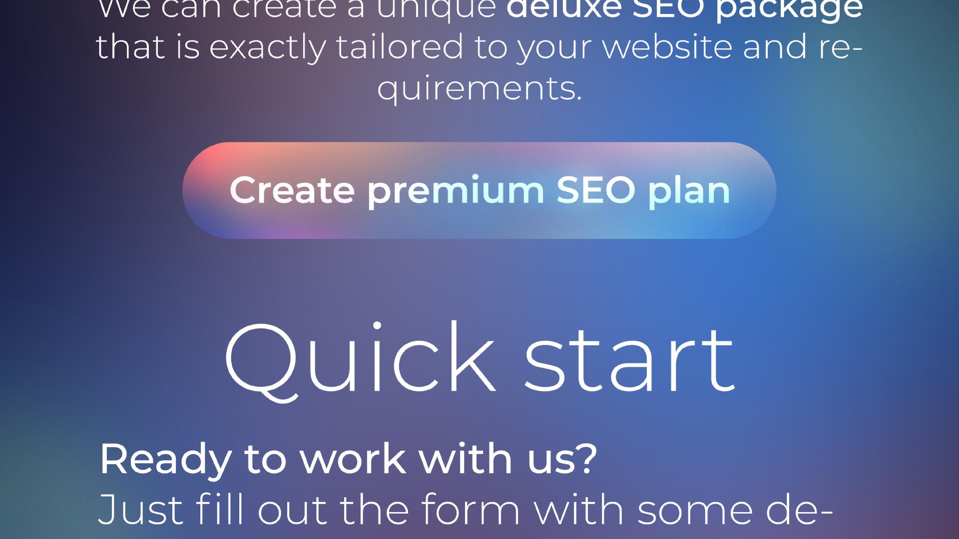 We can create a unique deluxe SEO package that is exactly tailored to your website and requirements. Create premium SEO plan. Quick start. Ready to work with us? 
